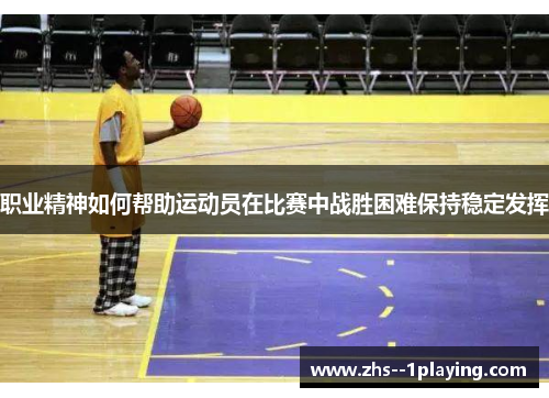 职业精神如何帮助运动员在比赛中战胜困难保持稳定发挥 职业精神如何帮助运动员在比赛中战胜困难保持稳定发挥