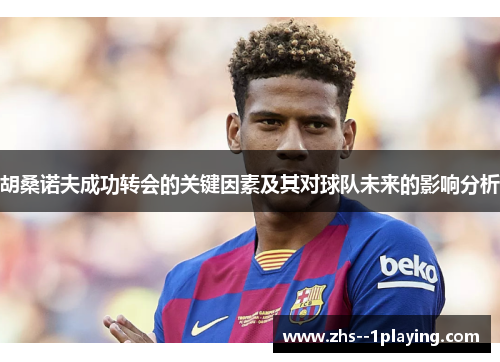 胡桑诺夫成功转会的关键因素及其对球队未来的影响分析 胡桑诺夫成功转会的关键因素及其对球队未来的影响分析