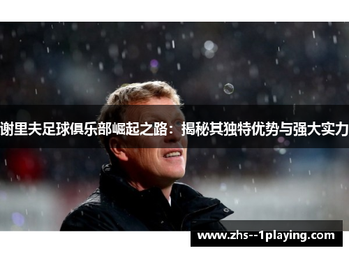 谢里夫足球俱乐部崛起之路：揭秘其独特优势与强大实力