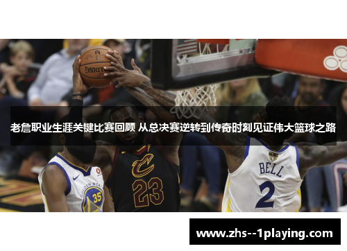 老詹职业生涯关键比赛回顾 从总决赛逆转到传奇时刻见证伟大篮球之路