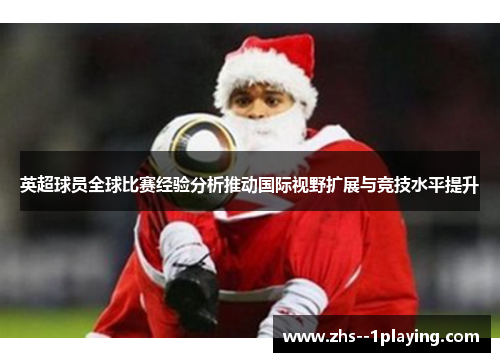 英超球员全球比赛经验分析推动国际视野扩展与竞技水平提升