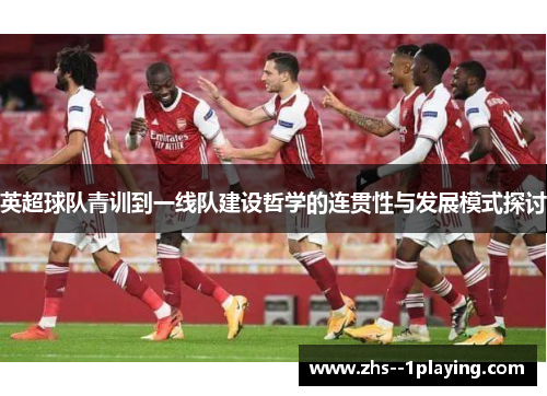 英超球队青训到一线队建设哲学的连贯性与发展模式探讨