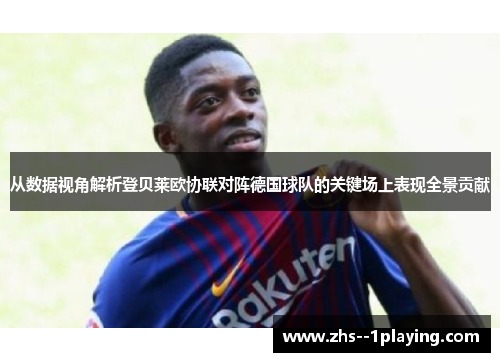 从数据视角解析登贝莱欧协联对阵德国球队的关键场上表现全景贡献