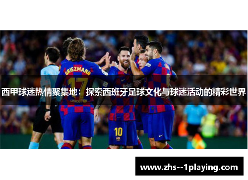 西甲球迷热情聚集地：探索西班牙足球文化与球迷活动的精彩世界