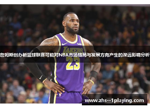 詹姆斯创办新篮球联赛可能对NBA市场格局与发展方向产生的深远影响分析