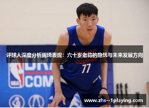 评球人深度分析周琦表现：六十岁老将的隐忧与未来发展方向