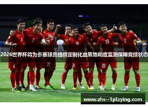 2026世界杯将为参赛球员提供定制化血氧饱和度监测保障竞技状态