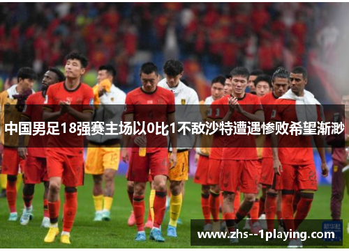 中国男足18强赛主场以0比1不敌沙特遭遇惨败希望渐渺