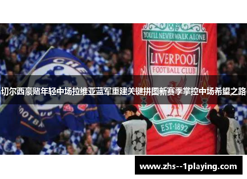 切尔西豪赌年轻中场拉维亚蓝军重建关键拼图新赛季掌控中场希望之路