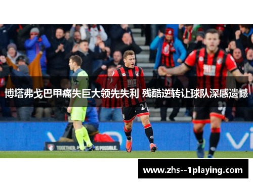 博塔弗戈巴甲痛失巨大领先失利 残酷逆转让球队深感遗憾