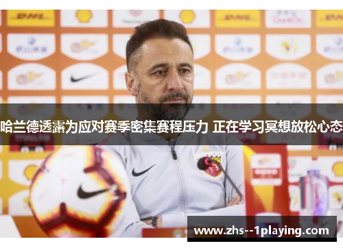 哈兰德透露为应对赛季密集赛程压力 正在学习冥想放松心态