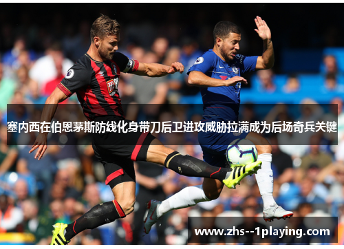 塞内西在伯恩茅斯防线化身带刀后卫进攻威胁拉满成为后场奇兵关键