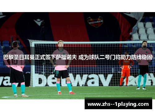 巴黎圣日耳曼正式签下萨福诺夫 成为球队二号门将助力防线稳固