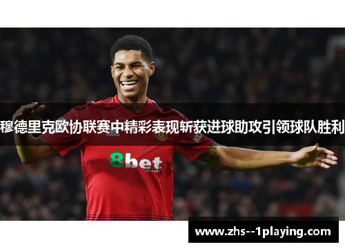 穆德里克欧协联赛中精彩表现斩获进球助攻引领球队胜利