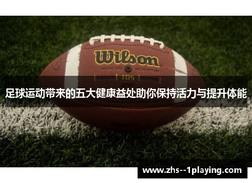 足球运动带来的五大健康益处助你保持活力与提升体能