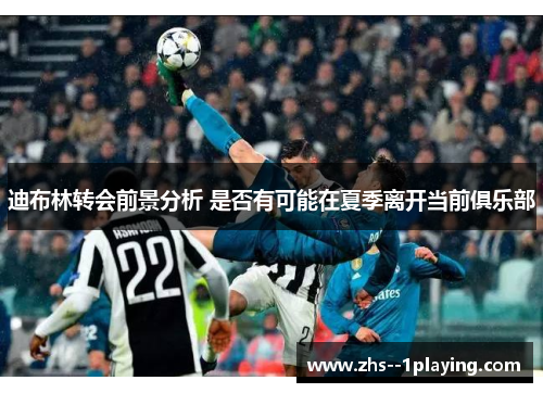 迪布林转会前景分析 是否有可能在夏季离开当前俱乐部