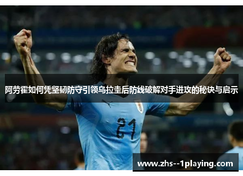 阿劳霍如何凭坚韧防守引领乌拉圭后防线破解对手进攻的秘诀与启示